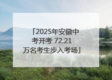 2025年安徽中考开考 72.21万名考生步入考场