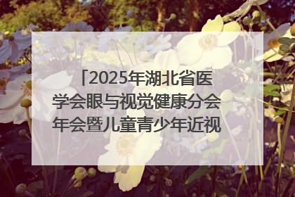 2025年湖北省医学会眼与视觉健康分会年会暨儿童青少年近视防控研讨会在荆召开