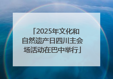 2025年文化和自然遗产日四川主会场活动在巴中举行