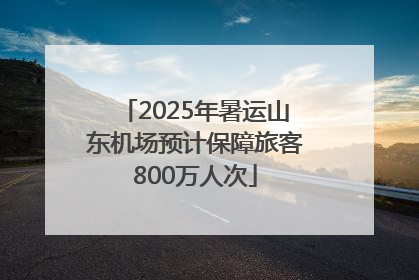 2025年暑运山东机场预计保障旅客800万人次