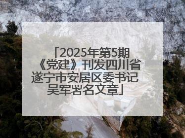 2025年第5期《党建》刊发四川省遂宁市安居区委书记吴军署名文章