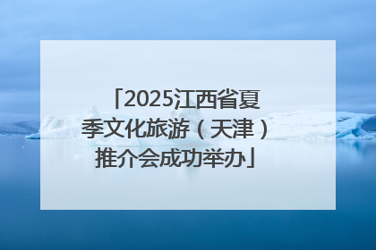 2025江西省夏季文化旅游（天津）推介会成功举办