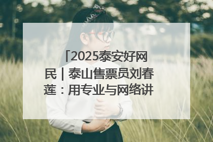 2025泰安好网民｜泰山售票员刘春莲：用专业与网络讲好泰山故事