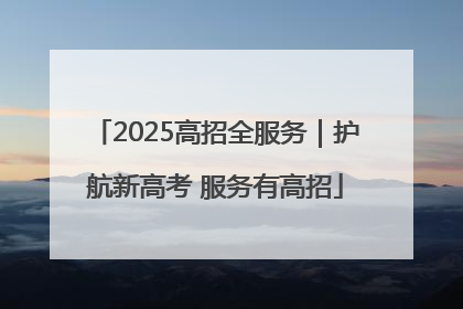 2025高招全服务｜护航新高考 服务有高招