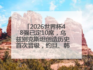 2026世界杯48强已定10席，乌兹别克斯坦创造历史首次晋级，约旦、韩国获出线名额