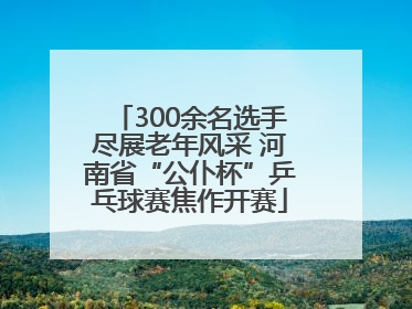 300余名选手尽展老年风采 河南省“公仆杯”乒乓球赛焦作开赛