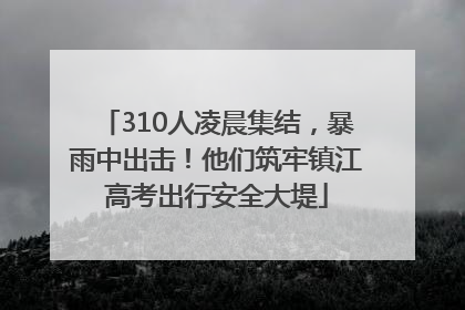 310人凌晨集结，暴雨中出击！他们筑牢镇江高考出行安全大堤