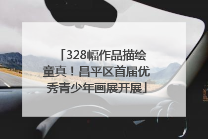 328幅作品描绘童真！昌平区首届优秀青少年画展开展