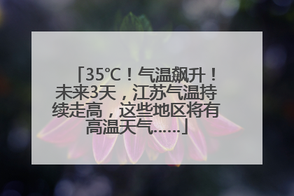 35℃！气温飙升！未来3天，江苏气温持续走高，这些地区将有高温天气……