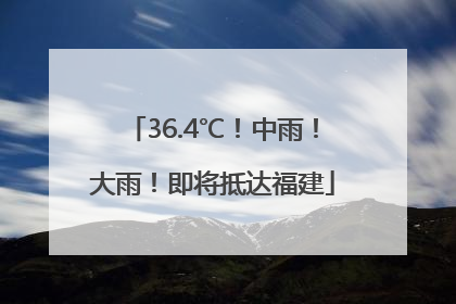 36.4℃！中雨！大雨！即将抵达福建