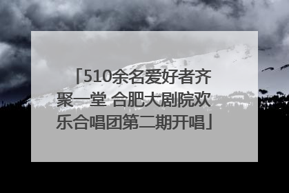 510余名爱好者齐聚一堂 合肥大剧院欢乐合唱团第二期开唱