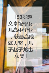 53岁赵文卓祝贺女儿高中毕业，获最高成就大奖，儿子赵子龙也获奖