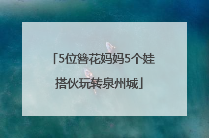 5位簪花妈妈5个娃 搭伙玩转泉州城