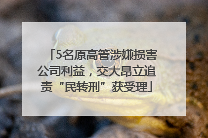 5名原高管涉嫌损害公司利益，交大昂立追责“民转刑”获受理