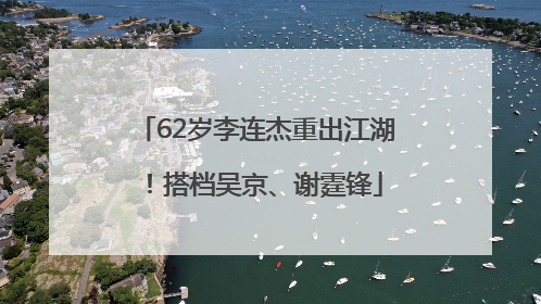 62岁李连杰重出江湖！搭档吴京、谢霆锋