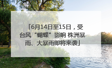 6月14日至15日，受台风“蝴蝶”影响 株洲暴雨、大暴雨即将来袭