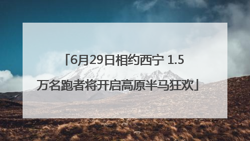 6月29日相约西宁 1.5万名跑者将开启高原半马狂欢