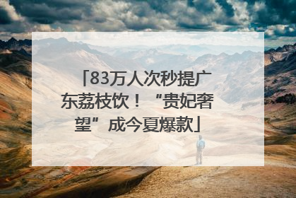 83万人次秒提广东荔枝饮！“贵妃奢望”成今夏爆款