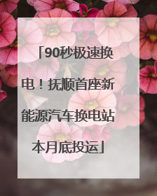 90秒极速换电！抚顺首座新能源汽车换电站本月底投运