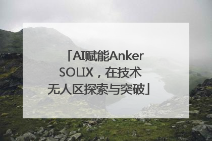 AI赋能Anker SOLIX，在技术无人区探索与突破
