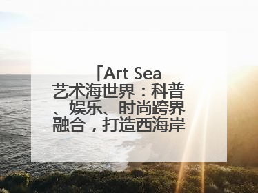 Art Sea艺术海世界：科普、娱乐、时尚跨界融合，打造西海岸新区文旅新地标