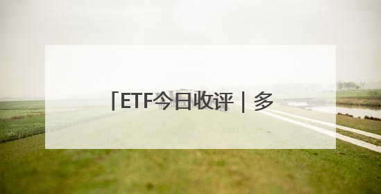 ETF今日收评｜多只港股创新药相关ETF涨超4%，黄金相关ETF跌逾1%