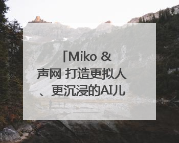Miko & 声网 打造更拟人、更沉浸的AI儿童教育机器人