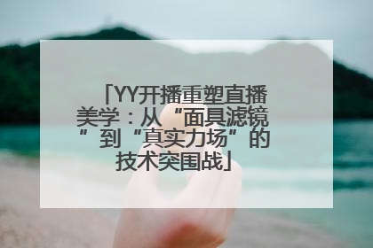 YY开播重塑直播美学：从“面具滤镜”到“真实力场”的技术突围战